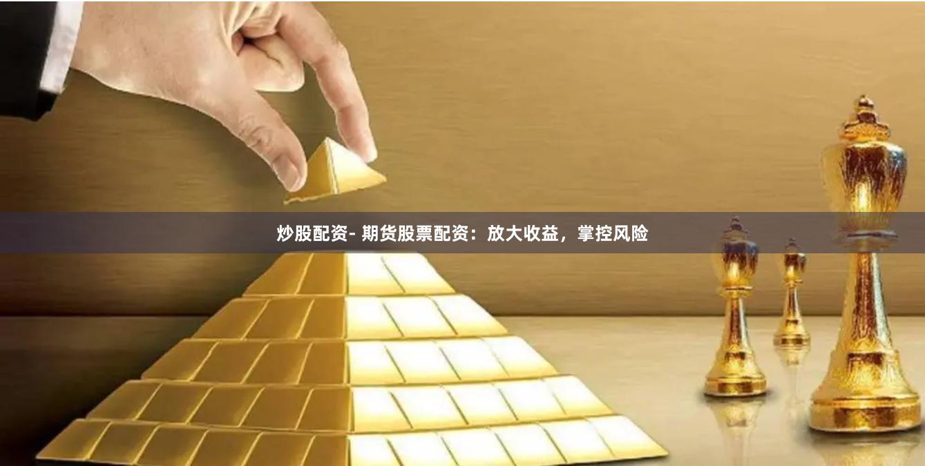 炒股配资- 期货股票配资：放大收益，掌控风险