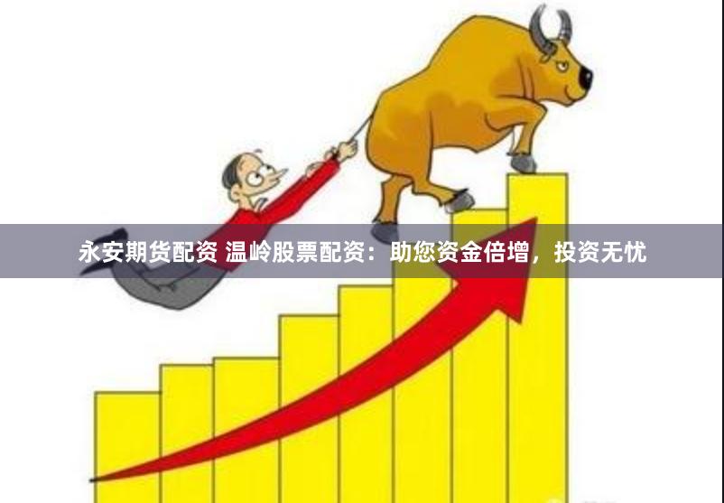 永安期货配资 温岭股票配资：助您资金倍增，投资无忧