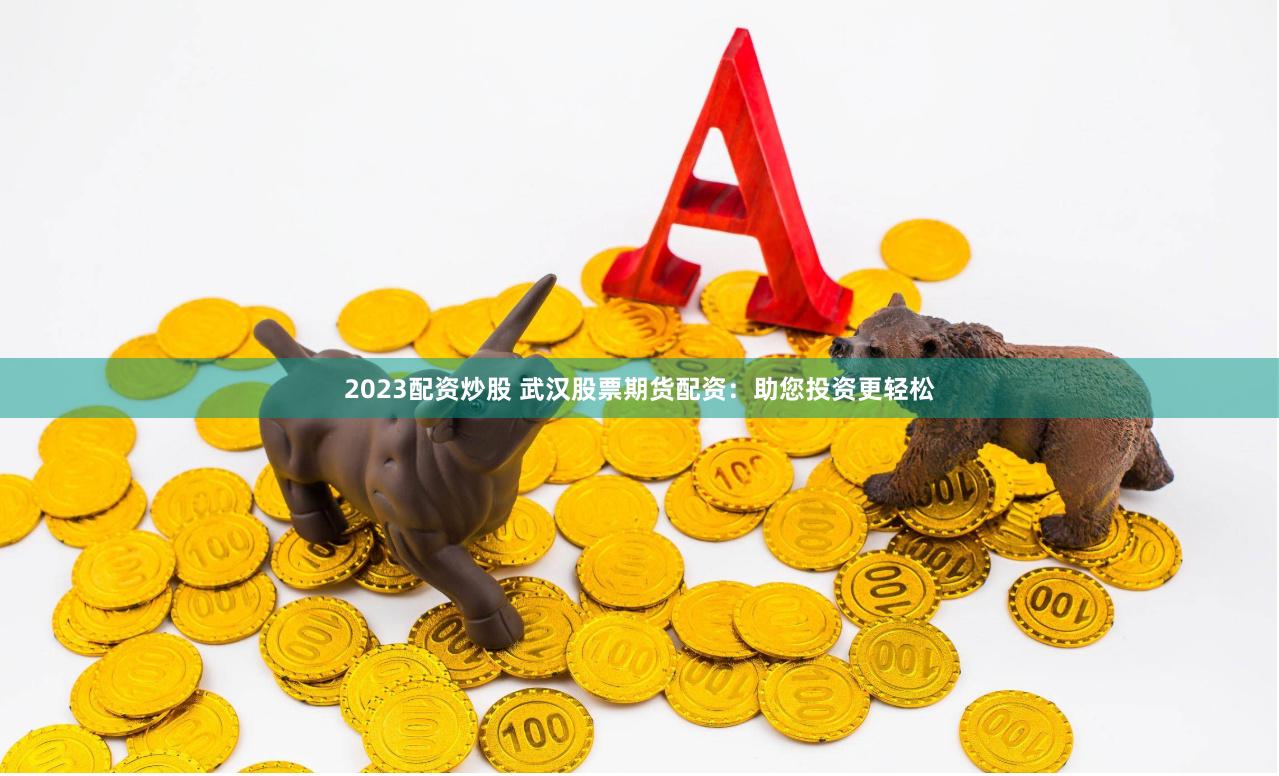 2023配资炒股 武汉股票期货配资：助您投资更轻松