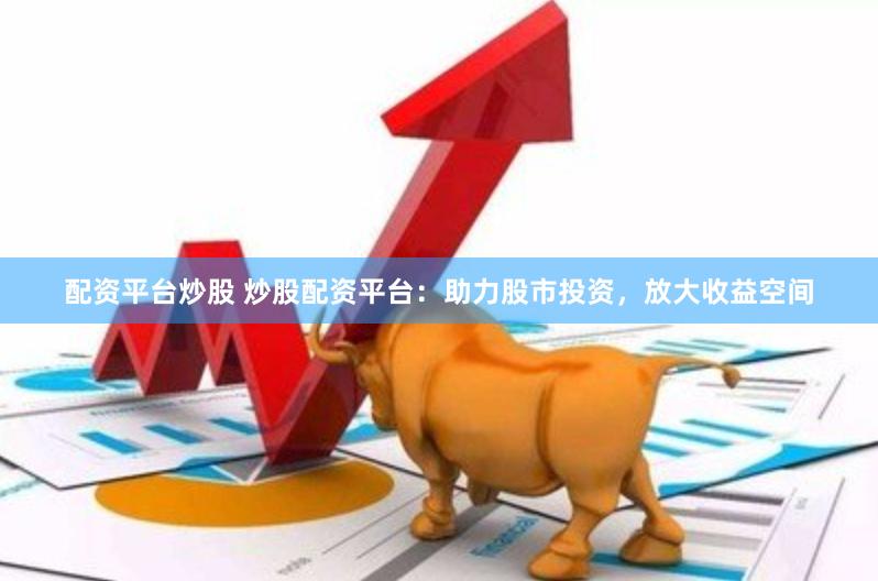 配资平台炒股 炒股配资平台：助力股市投资，放大收益空间