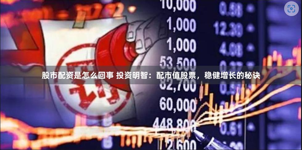 股市配资是怎么回事 投资明智：配市值股票，稳健增长的秘诀