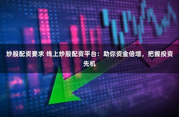 炒股配资要求 线上炒股配资平台：助你资金倍增，把握投资先机