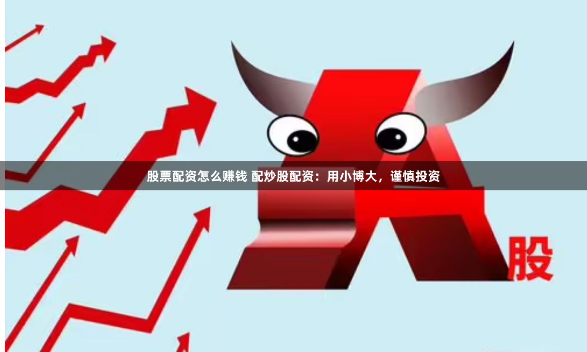 股票配资怎么赚钱 配炒股配资：用小博大，谨慎投资