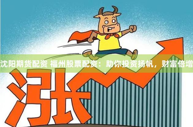沈阳期货配资 福州股票配资：助你投资扬帆，财富倍增