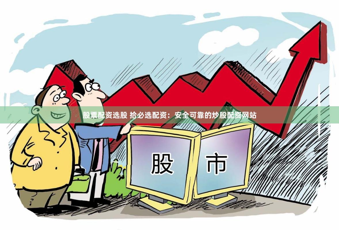股票配资选股 拾必选配资：安全可靠的炒股配资网站