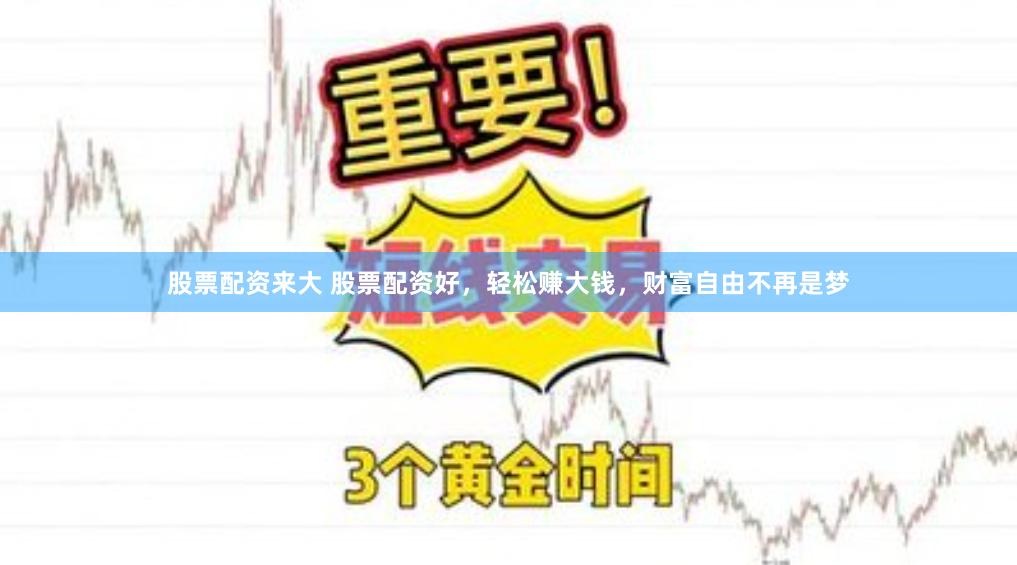 股票配资来大 股票配资好，轻松赚大钱，财富自由不再是梦