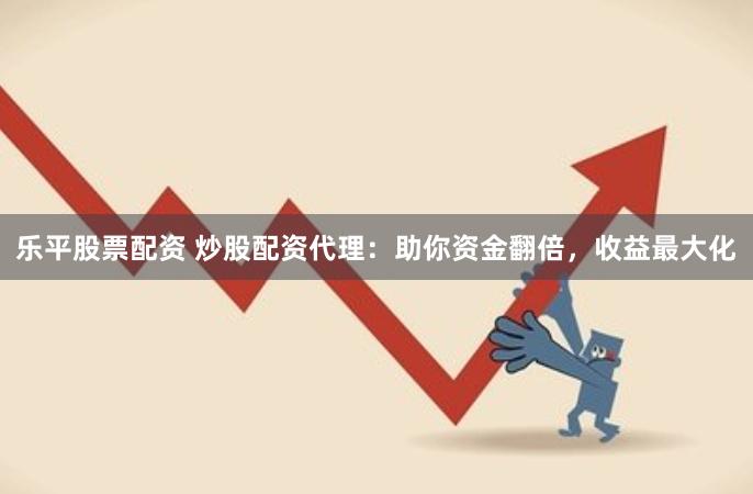 乐平股票配资 炒股配资代理：助你资金翻倍，收益最大化