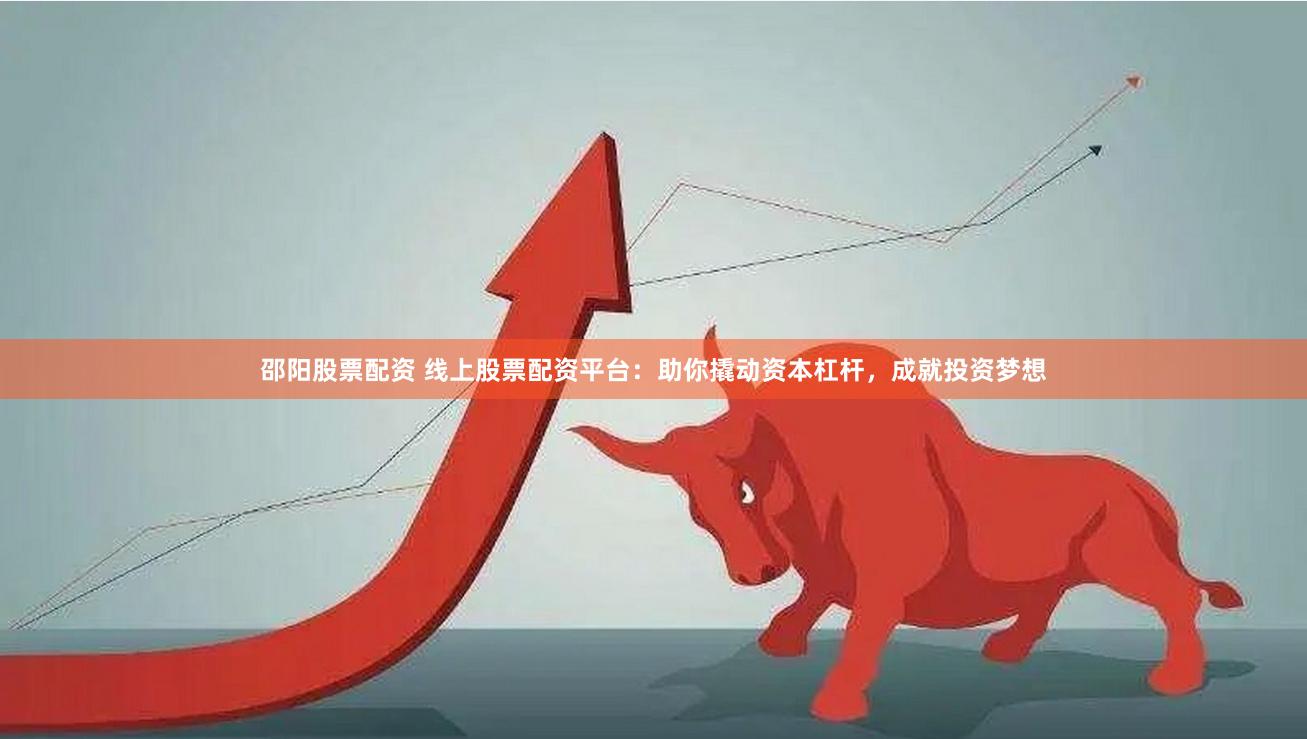 邵阳股票配资 线上股票配资平台：助你撬动资本杠杆，成就投资梦想