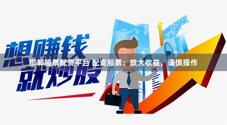 邯郸股票配资平台 配资股票：放大收益，谨慎操作