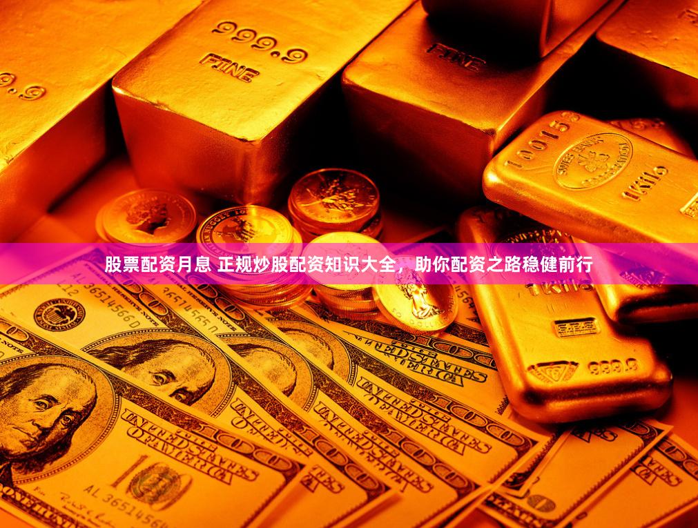 股票配资月息 正规炒股配资知识大全，助你配资之路稳健前行