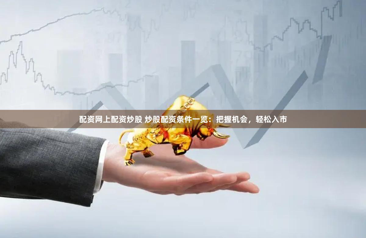 配资网上配资炒股 炒股配资条件一览：把握机会，轻松入市