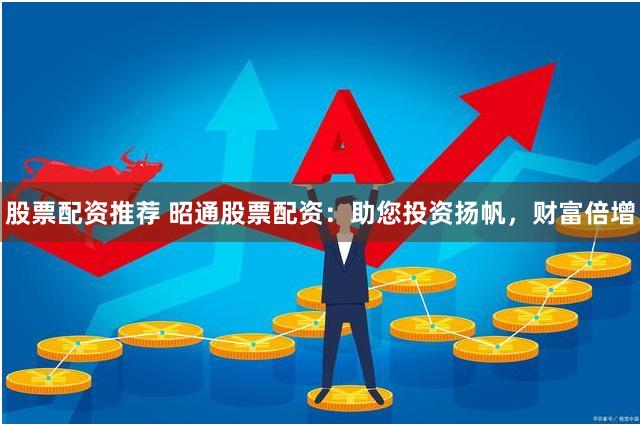 股票配资推荐 昭通股票配资：助您投资扬帆，财富倍增