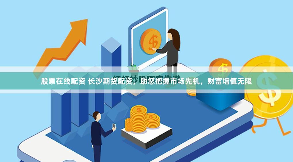 股票在线配资 长沙期货配资，助您把握市场先机，财富增值无限