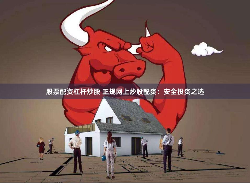 股票配资杠杆炒股 正规网上炒股配资：安全投资之选