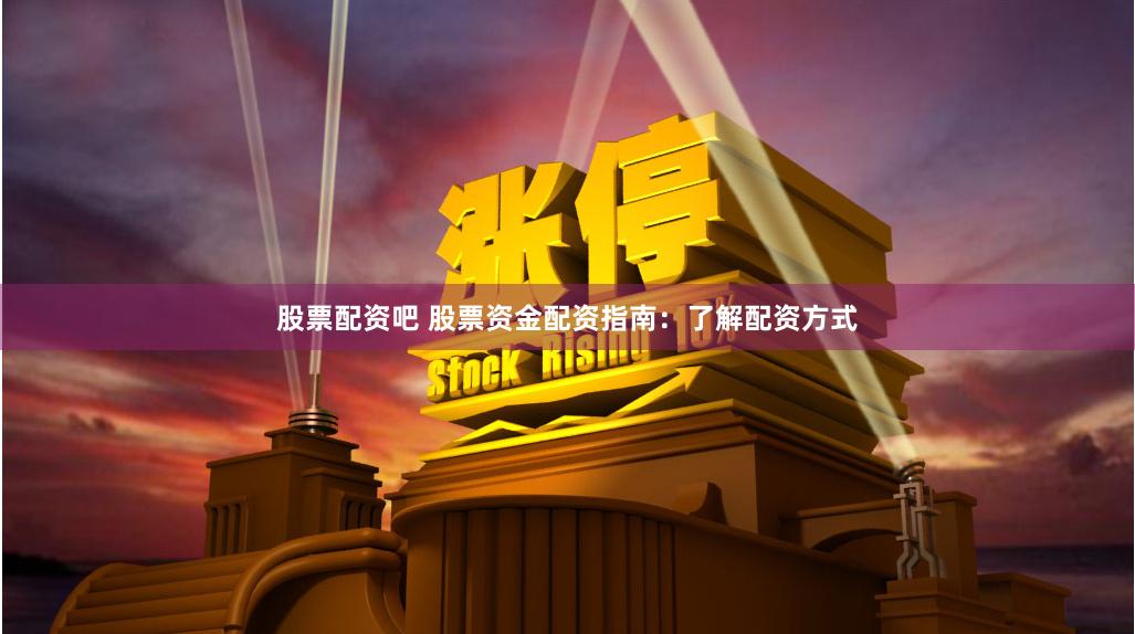 股票配资吧 股票资金配资指南：了解配资方式