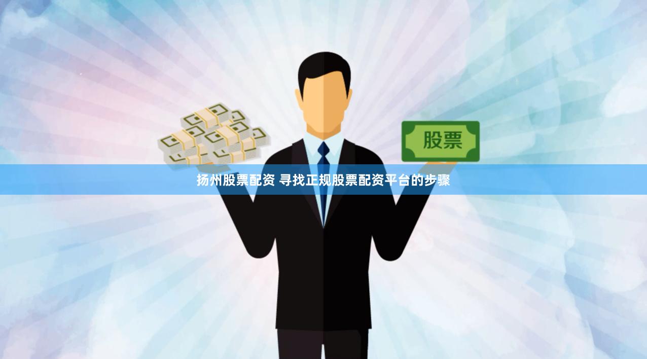 扬州股票配资 寻找正规股票配资平台的步骤