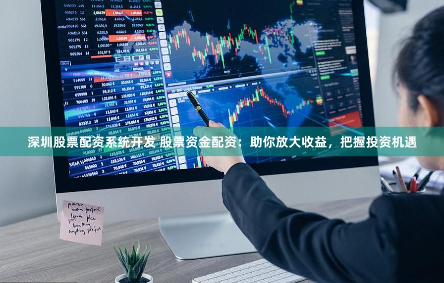 深圳股票配资系统开发 股票资金配资：助你放大收益，把握投资机遇