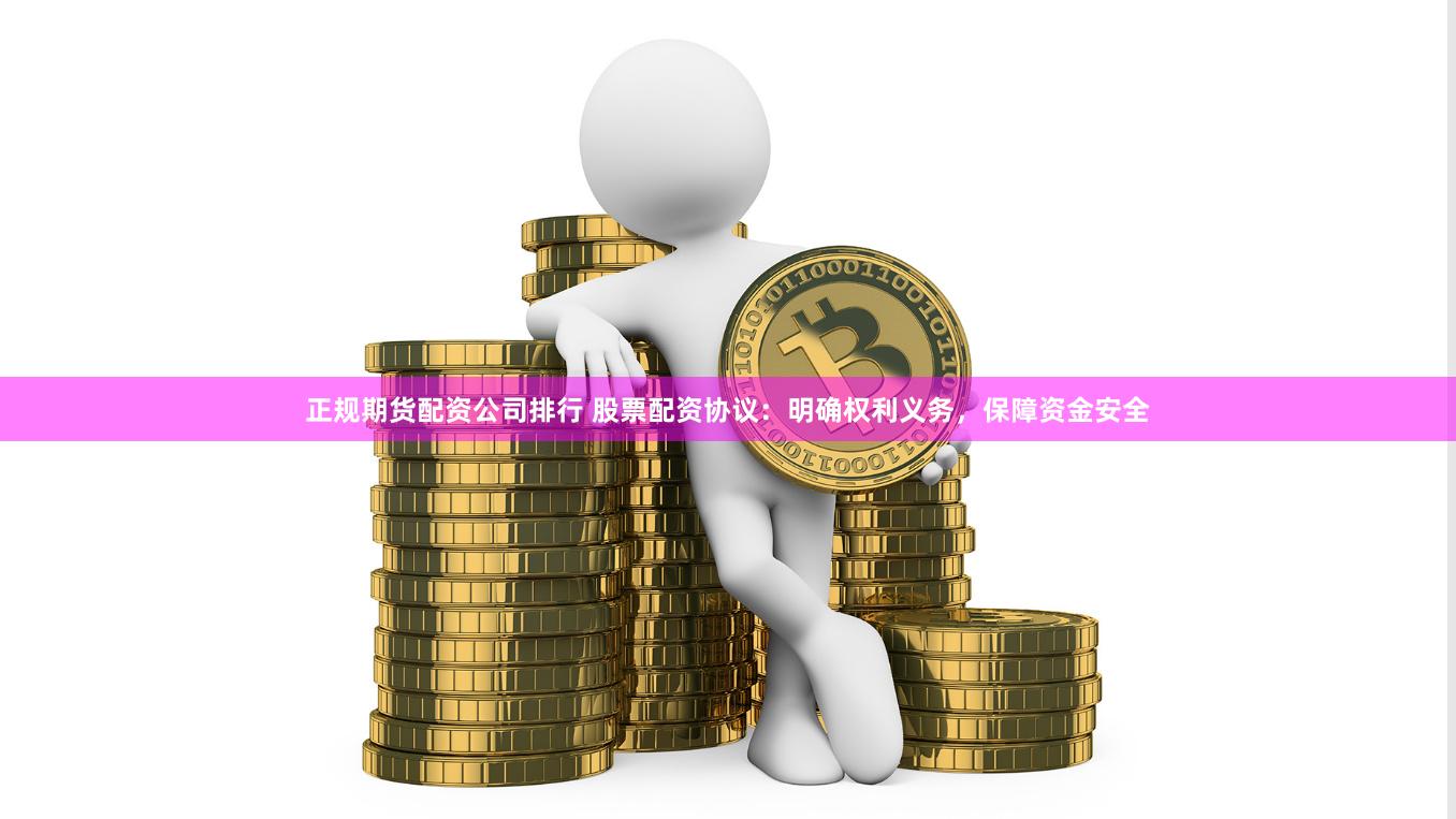 正规期货配资公司排行 股票配资协议：明确权利义务，保障资金安全