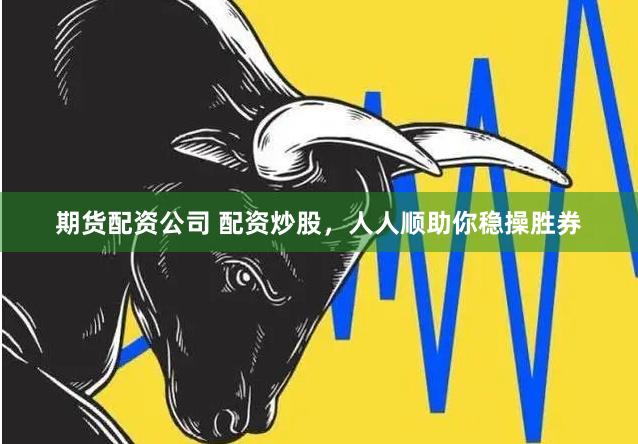 期货配资公司 配资炒股，人人顺助你稳操胜券