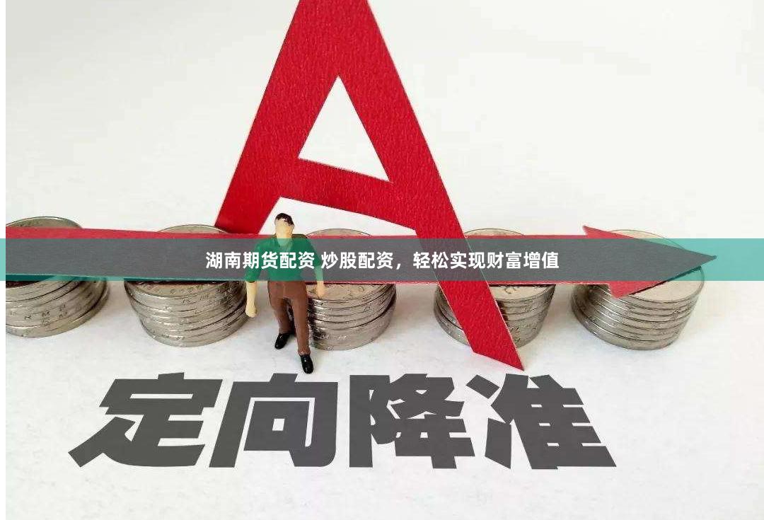 湖南期货配资 炒股配资，轻松实现财富增值