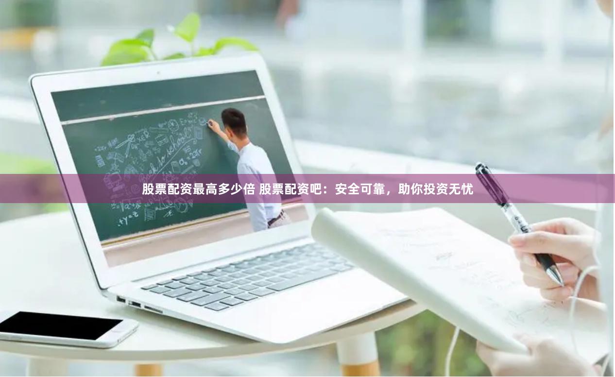 股票配资最高多少倍 股票配资吧：安全可靠，助你投资无忧