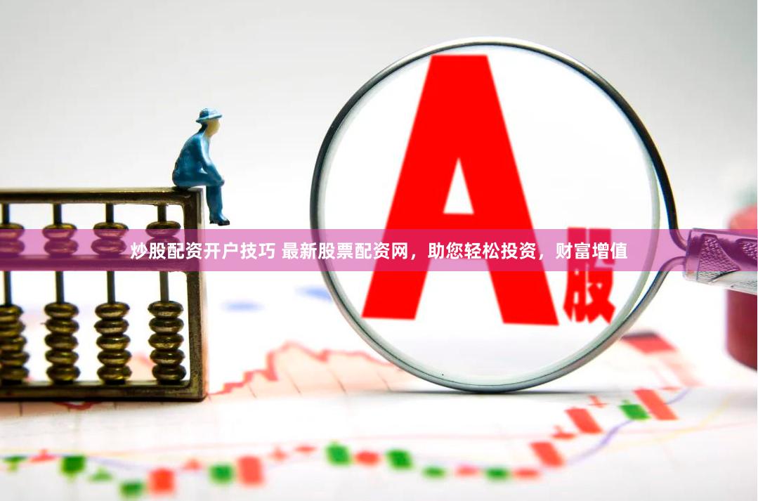 炒股配资开户技巧 最新股票配资网，助您轻松投资，财富增值
