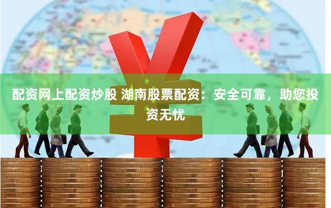 配资网上配资炒股 湖南股票配资：安全可靠，助您投资无忧