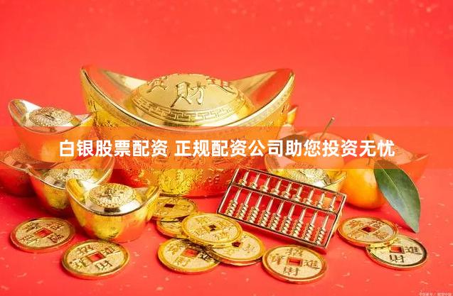 白银股票配资 正规配资公司助您投资无忧