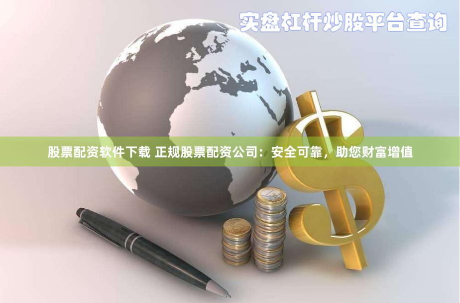 股票配资软件下载 正规股票配资公司：安全可靠，助您财富增值