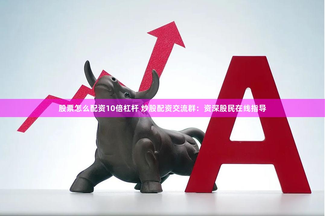 股票怎么配资10倍杠杆 炒股配资交流群：资深股民在线指导