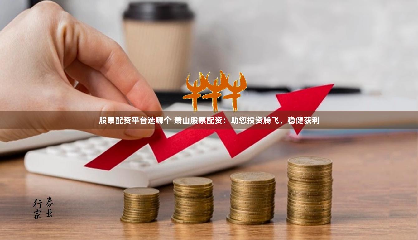 股票配资平台选哪个 萧山股票配资：助您投资腾飞，稳健获利