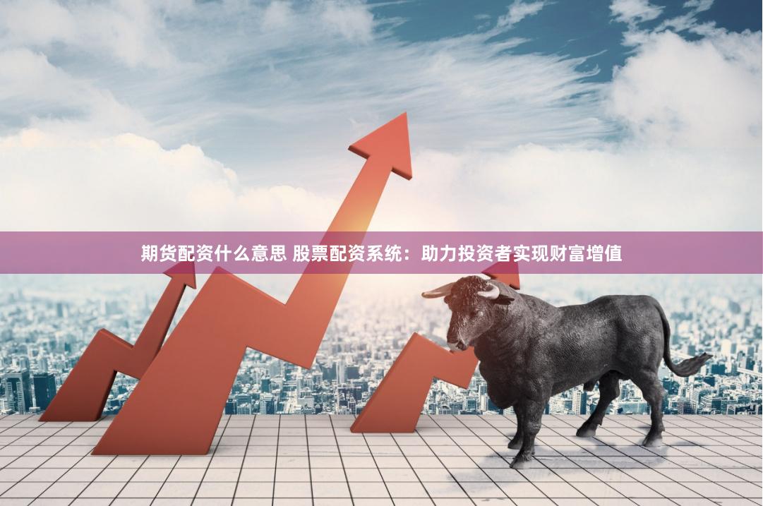 期货配资什么意思 股票配资系统：助力投资者实现财富增值