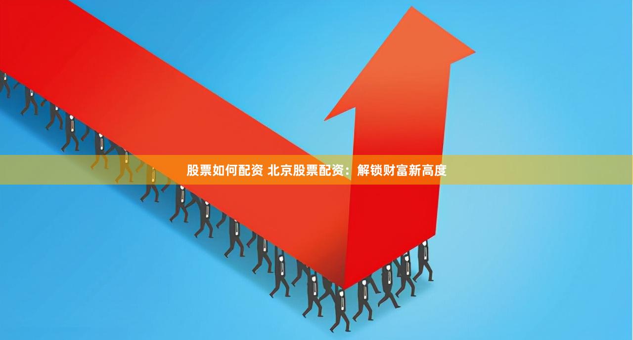 股票如何配资 北京股票配资：解锁财富新高度