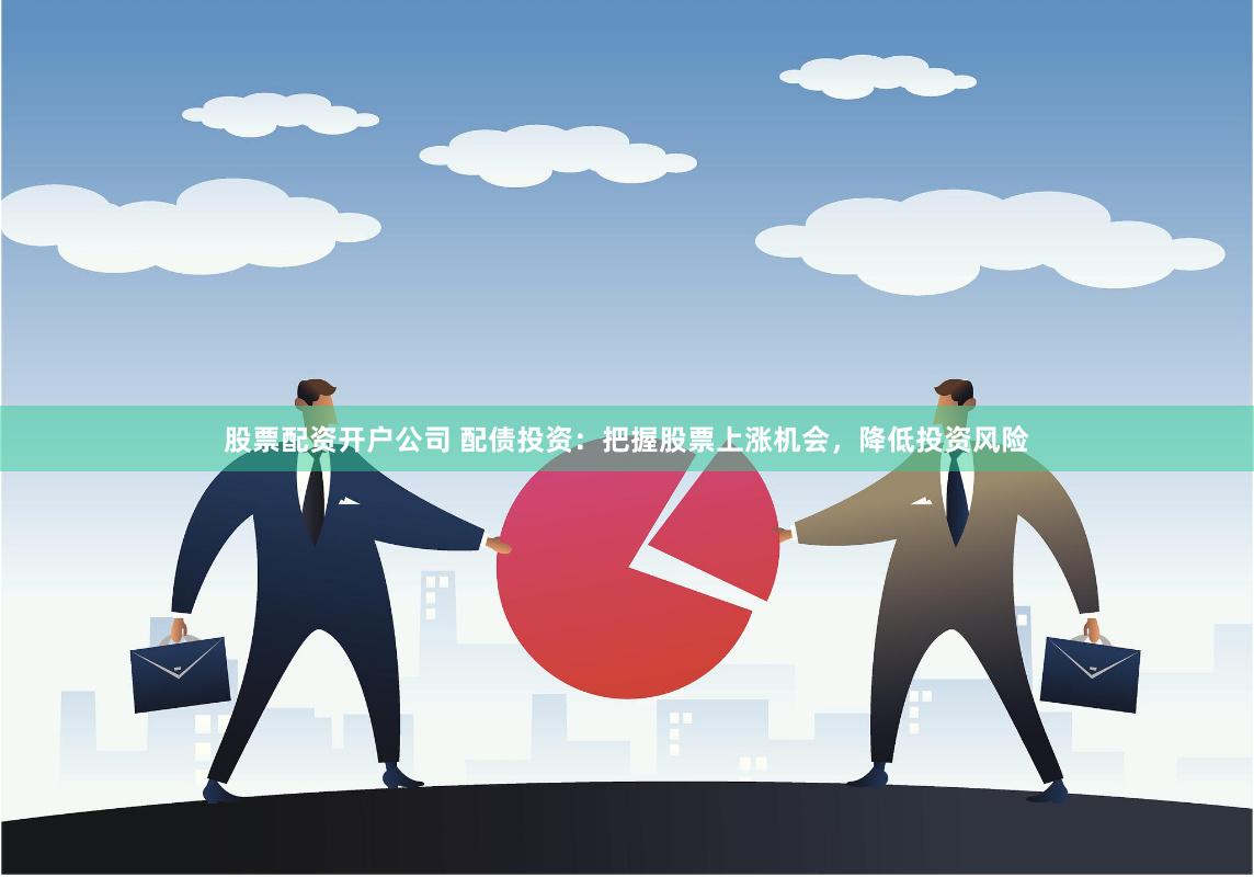 股票配资开户公司 配债投资：把握股票上涨机会，降低投资风险
