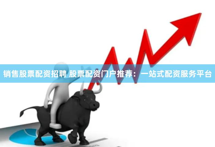 销售股票配资招聘 股票配资门户推荐：一站式配资服务平台