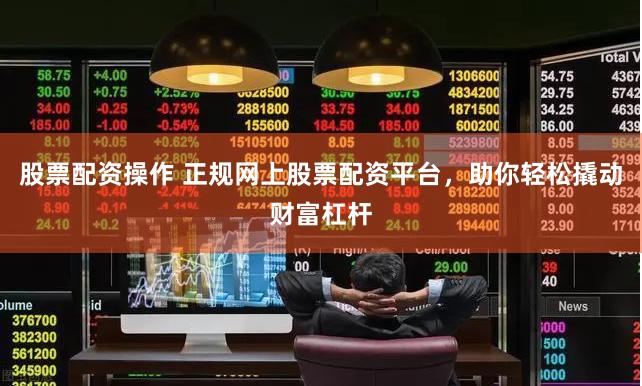 股票配资操作 正规网上股票配资平台，助你轻松撬动财富杠杆