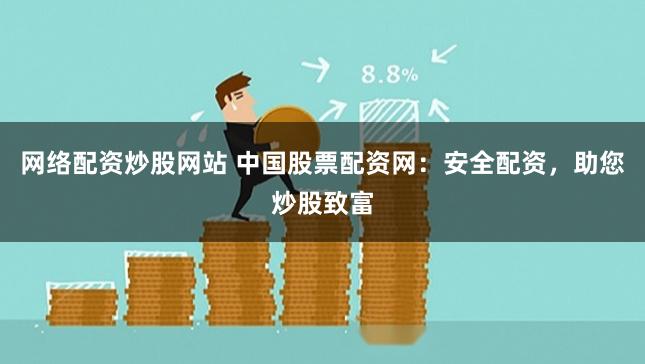 网络配资炒股网站 中国股票配资网：安全配资，助您炒股致富