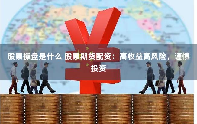股票操盘是什么 股票期货配资：高收益高风险，谨慎投资