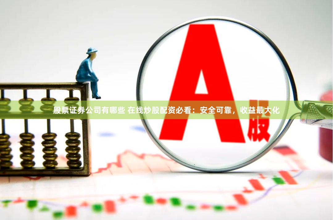 股票证券公司有哪些 在线炒股配资必看：安全可靠，收益最大化