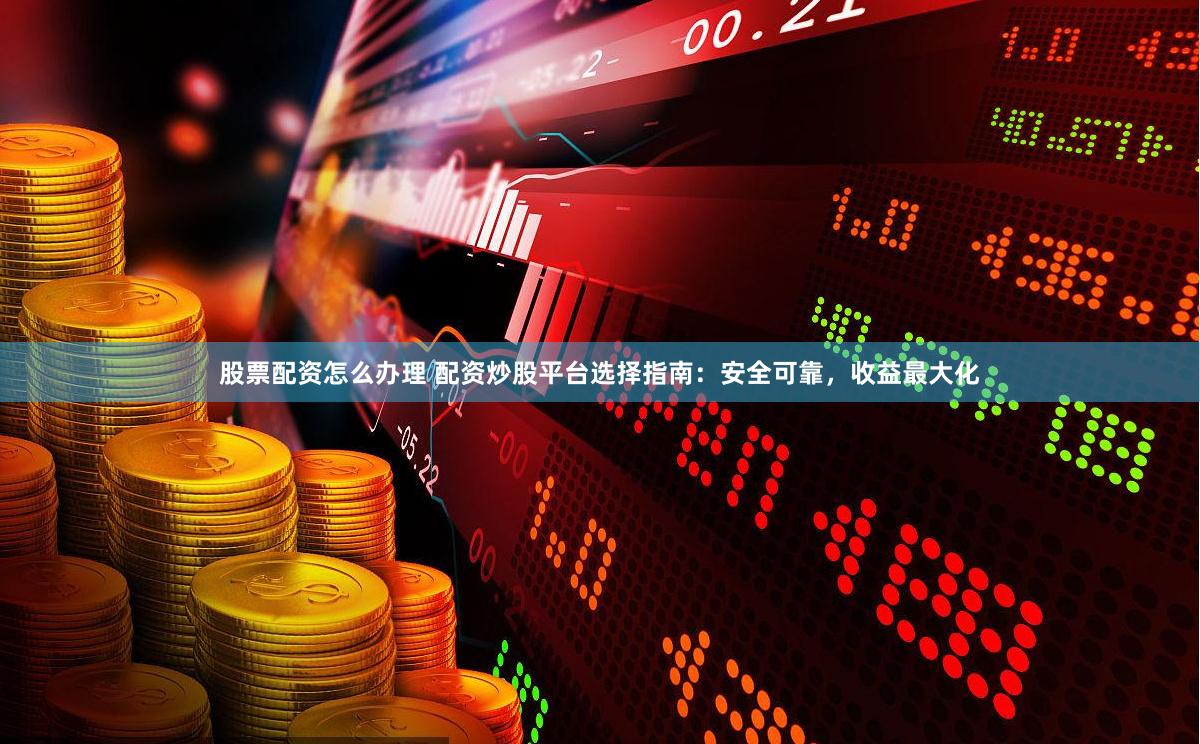 股票配资怎么办理 配资炒股平台选择指南：安全可靠，收益最大化