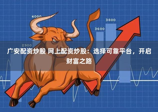 广安配资炒股 网上配资炒股：选择可靠平台，开启财富之路