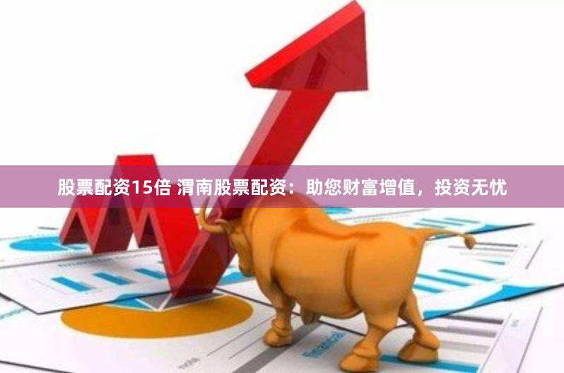 股票配资15倍 渭南股票配资：助您财富增值，投资无忧