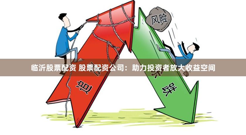 临沂股票配资 股票配资公司：助力投资者放大收益空间