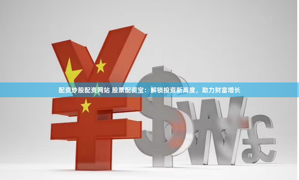 配资炒股配资网站 股票配资宝：解锁投资新高度，助力财富增长