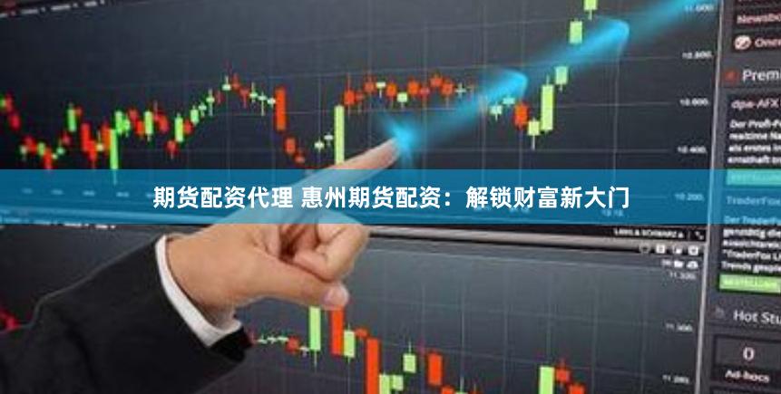 期货配资代理 惠州期货配资：解锁财富新大门