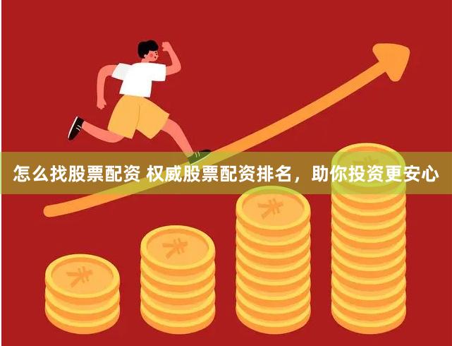 怎么找股票配资 权威股票配资排名，助你投资更安心