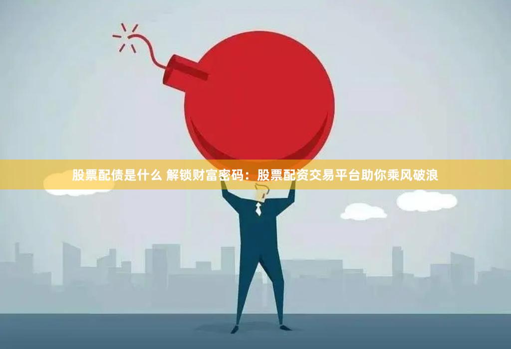 股票配债是什么 解锁财富密码：股票配资交易平台助你乘风破浪