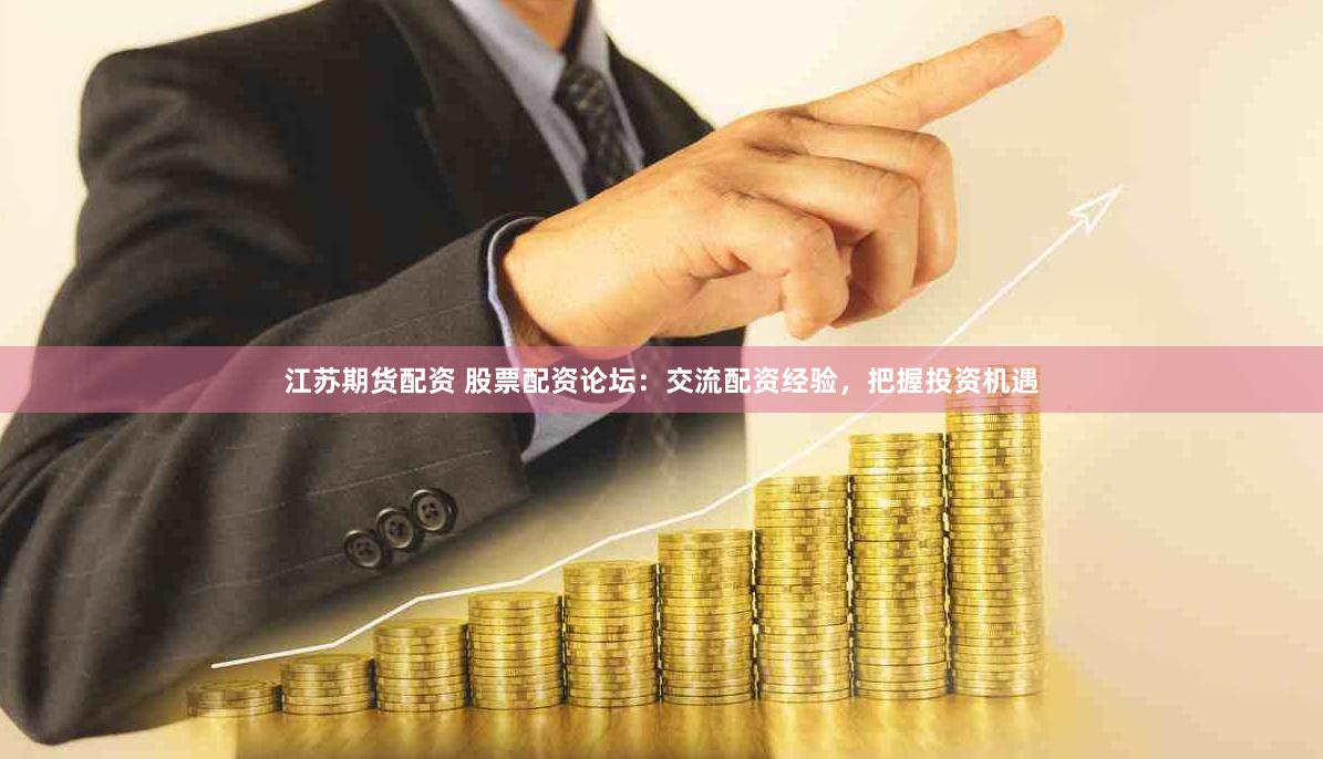 江苏期货配资 股票配资论坛：交流配资经验，把握投资机遇
