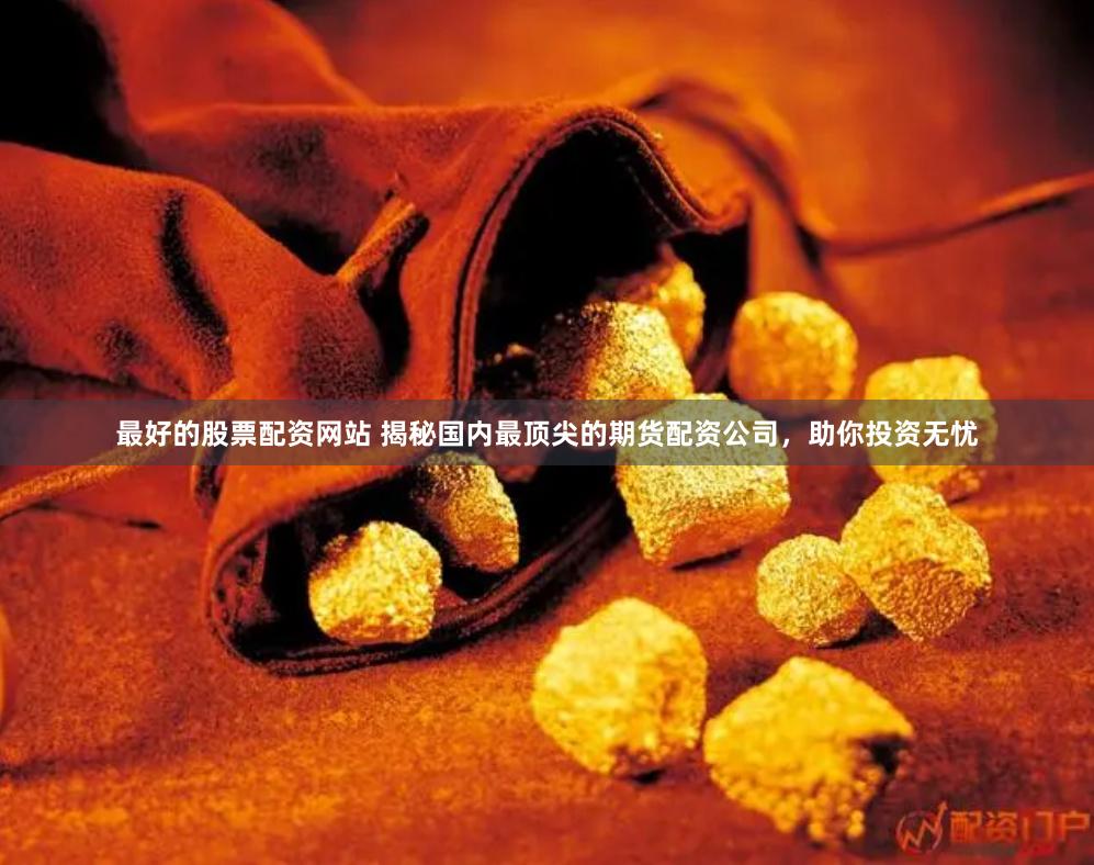 最好的股票配资网站 揭秘国内最顶尖的期货配资公司，助你投资无忧