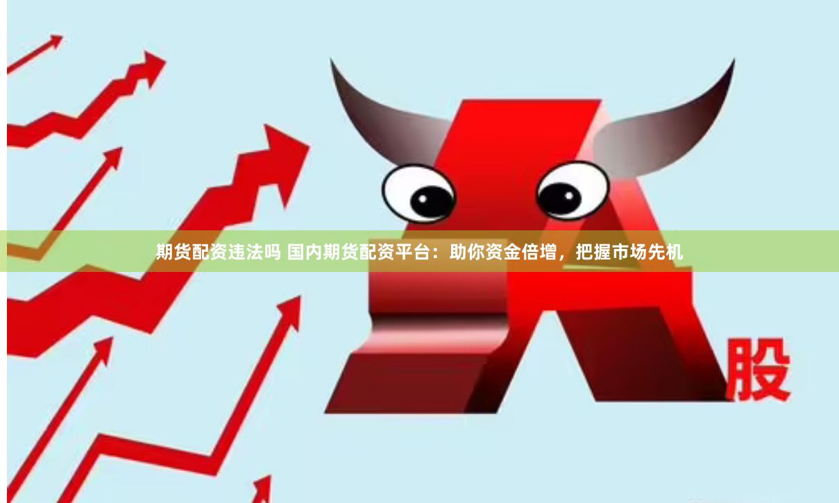 期货配资违法吗 国内期货配资平台：助你资金倍增，把握市场先机